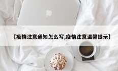 【疫情注意通知怎么写,疫情注意温馨提示】