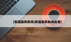 【新疆最新新闻/新疆最新新闻疫情】