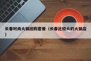 长春时尚火锅团购套餐（长春比较火的火锅店）