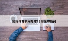国际体育新闻足球/囯际足球新闻