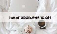 【杭州澳门豆捞团购,杭州澳门豆捞店】