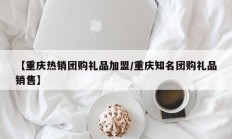 【重庆热销团购礼品加盟/重庆知名团购礼品销售】