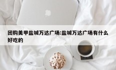 团购美甲盐城万达广场:盐城万达广场有什么好吃的