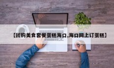 【团购美食套餐蛋糕海口,海口网上订蛋糕】