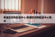 新建区团购配送中心/新建区团购配送中心地址