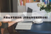 天恒山滑雪圈团购（天恒山滑雪圈团购价格）