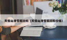 天恒山滑雪圈团购（天恒山滑雪圈团购价格）