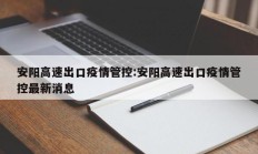 安阳高速出口疫情管控：安阳高速出口疫情管控最新消息