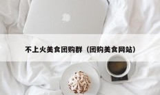 不上火美食团购群（团购美食网站）