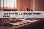 【美食团购苏州万达店/苏州万达广场有什么好吃的】