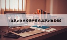 【江苏兴化市疫情严重吗,江苏兴化役情】