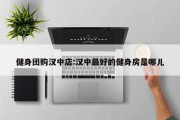 健身团购汉中店:汉中最好的健身房是哪儿