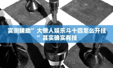 实测辅助”大懒人娱乐斗十四怎么开挂”其实确实有挂