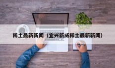 稀土最新新闻（宜兴新威稀土最新新闻）