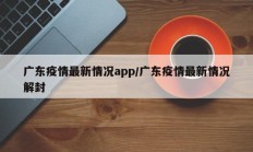 广东疫情最新情况app／广东疫情最新情况解封