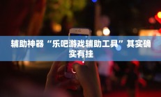 辅助神器“乐吧游戏辅助工具”其实确实有挂
