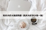 陈氏大虾火锅团购群（陈氏大虾多少钱一锅）