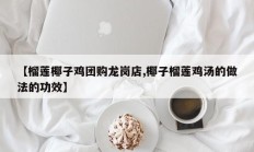 【榴莲椰子鸡团购龙岗店,椰子榴莲鸡汤的做法的功效】