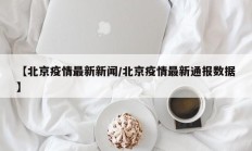 【北京疫情最新新闻／北京疫情最新通报数据】