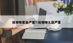 疫情哪里最严重？：疫情哪儿最严重