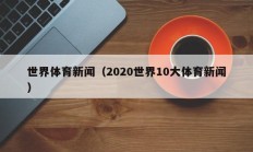 世界体育新闻（2020世界10大体育新闻）