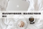 烟台东海岸书香府团购（烟台高新区书香府第房价）