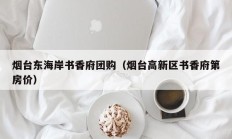 烟台东海岸书香府团购（烟台高新区书香府第房价）