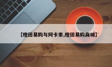 【橙团易购与阿卡索,橙团易购商城】