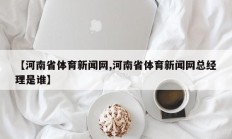 【河南省体育新闻网,河南省体育新闻网总经理是谁】