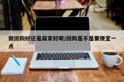 做团购好还是商家好呢/团购是不是要便宜一点