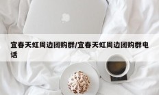 宜春天虹周边团购群/宜春天虹周边团购群电话