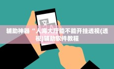 辅助神器“人海大厅能不能开挂透视(透视)辅助软件教程