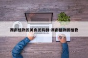 湖南植物园美食团购群:湖南植物园植物