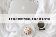 【上海月饼粽子团购,上海月饼多少钱】