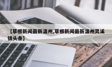 【草根新闻最新温州,草根新闻最新温州灵溪镇头条】