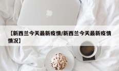 【新西兰今天最新疫情／新西兰今天最新疫情情况】