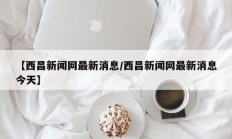 【西昌新闻网最新消息/西昌新闻网最新消息今天】