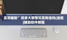 实测辅助”闲来大茶馆究竟有挂吗(透视)辅助软件教程