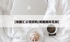 【湘麓汇公馆团购/湘麓国际花园】