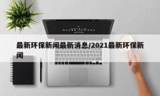 最新环保新闻最新消息/2021最新环保新闻