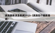滴滴最新消息新闻2019（滴滴出行最新报道）
