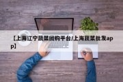 【上海辽宁蔬菜团购平台/上海蔬菜批发app】