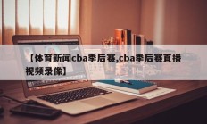 【体育新闻cba季后赛,cba季后赛直播视频录像】