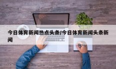 今日体育新闻热点头条/今日体育新闻头条新闻