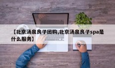 【北京汤泉良子团购,北京汤泉良子spa是什么服务】