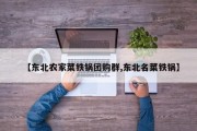 【东北农家菜铁锅团购群,东北名菜铁锅】
