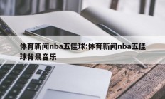体育新闻nba五佳球:体育新闻nba五佳球背景音乐