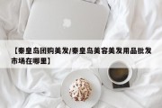 【秦皇岛团购美发/秦皇岛美容美发用品批发市场在哪里】
