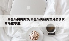 【秦皇岛团购美发/秦皇岛美容美发用品批发市场在哪里】