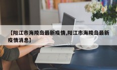 【阳江市海陵岛最新疫情,阳江市海陵岛最新疫情消息】